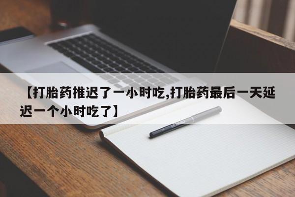 购买米非司酮片打胎药微信【打胎药推迟了一小时吃,打胎药最后一天延迟一个小时吃了】