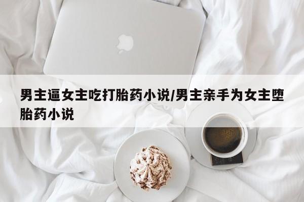 购买米非司酮片打胎药微信男主逼女主吃打胎药小说/男主亲手为女主堕胎药小说