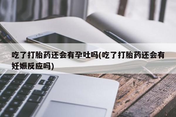 购买米非司酮片打胎药微信吃了打胎药还会有孕吐吗(吃了打胎药还会有妊娠反应吗)