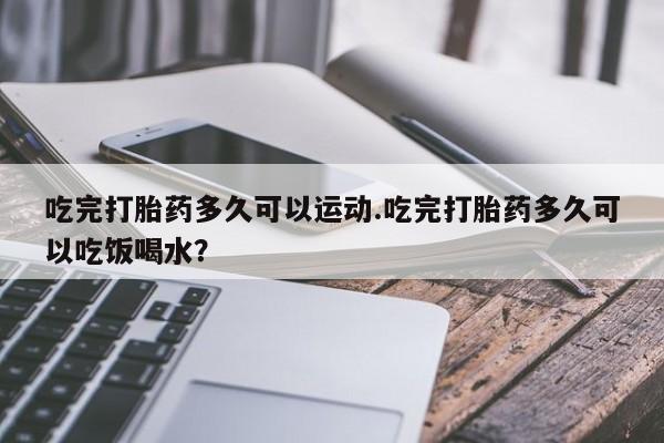 购买米非司酮片打胎药微信吃完打胎药多久可以运动.吃完打胎药多久可以吃饭喝水?