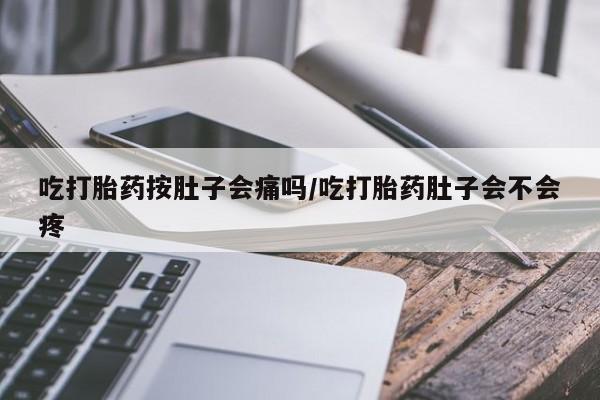 购买米非司酮片打胎药微信吃打胎药按肚子会痛吗/吃打胎药肚子会不会疼