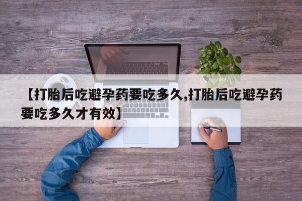 购买米非司酮片打胎药微信【打胎后吃避孕药要吃多久,打胎后吃避孕药要吃多久才有效】