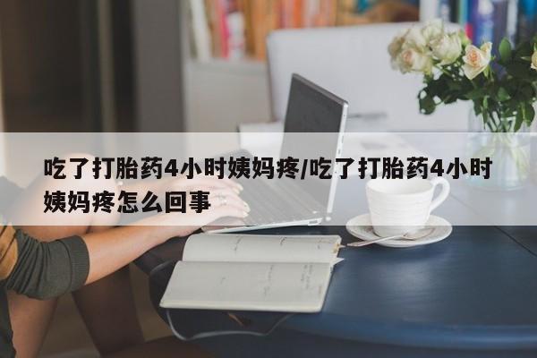 购买米非司酮片打胎药微信吃了打胎药4小时姨妈疼/吃了打胎药4小时姨妈疼怎么回事