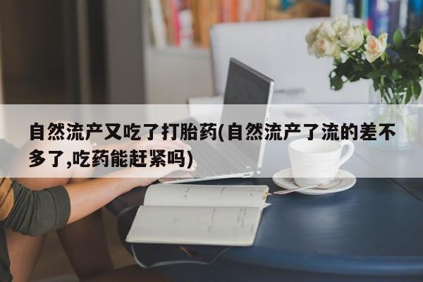 购买米非司酮片打胎药微信自然流产又吃了打胎药(自然流产了流的差不多了,吃药能赶紧吗)