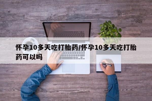 购买米非司酮片打胎药微信怀孕10多天吃打胎药/怀孕10多天吃打胎药可以吗