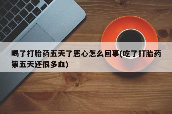 购买米非司酮片打胎药微信喝了打胎药五天了恶心怎么回事(吃了打胎药第五天还很多血)