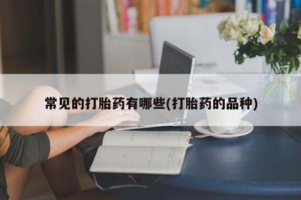 购买米非司酮片打胎药微信常见的打胎药有哪些(打胎药的品种)