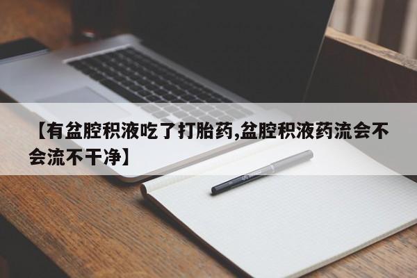 购买米非司酮片打胎药微信【有盆腔积液吃了打胎药,盆腔积液药流会不会流不干净】