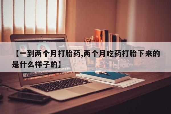 购买米非司酮片打胎药微信【一到两个月打胎药,两个月吃药打胎下来的是什么样子的】