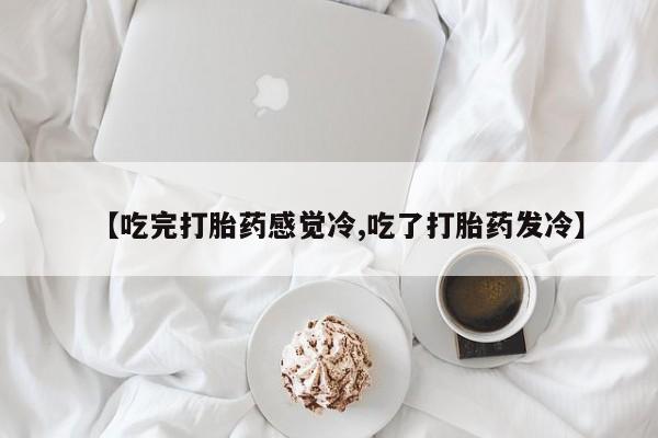购买米非司酮片打胎药微信【吃完打胎药感觉冷,吃了打胎药发冷】