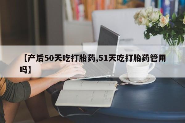 购买米非司酮片打胎药微信【产后50天吃打胎药,51天吃打胎药管用吗】