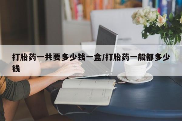 购买米非司酮片打胎药微信打胎药一共要多少钱一盒/打胎药一般都多少钱