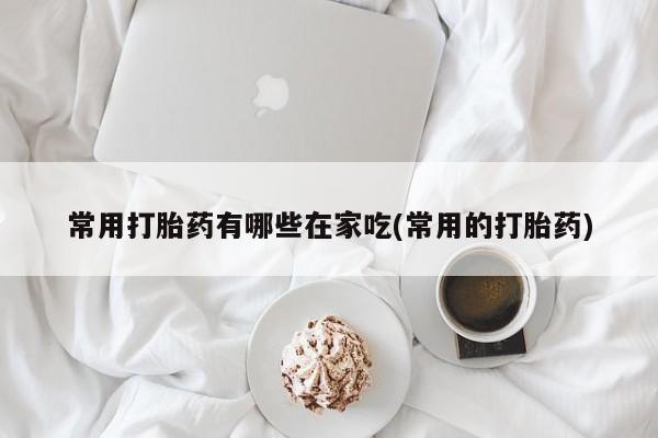 购买米非司酮片打胎药微信常用打胎药有哪些在家吃(常用的打胎药)