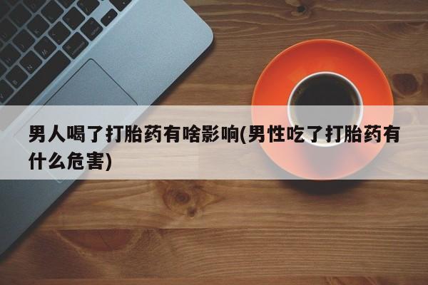 购买米非司酮片打胎药微信男人喝了打胎药有啥影响(男性吃了打胎药有什么危害)