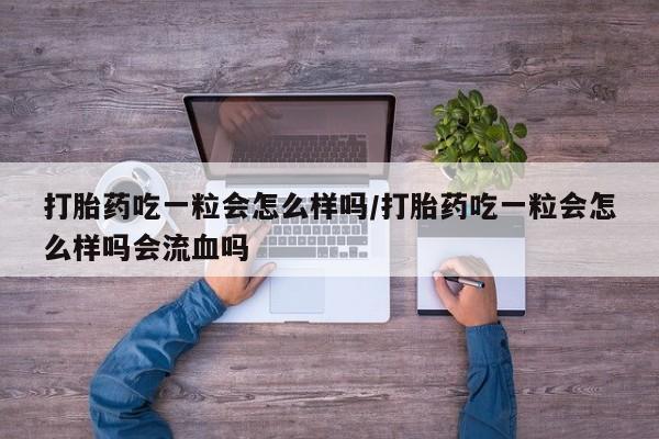 购买米非司酮片打胎药微信打胎药吃一粒会怎么样吗/打胎药吃一粒会怎么样吗会流血吗