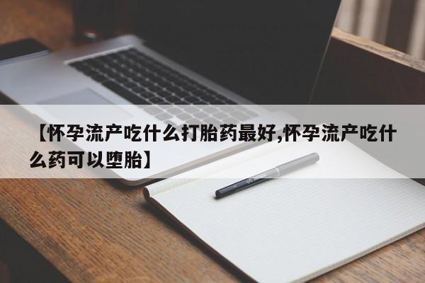 购买米非司酮片打胎药微信【怀孕流产吃什么打胎药最好,怀孕流产吃什么药可以堕胎】