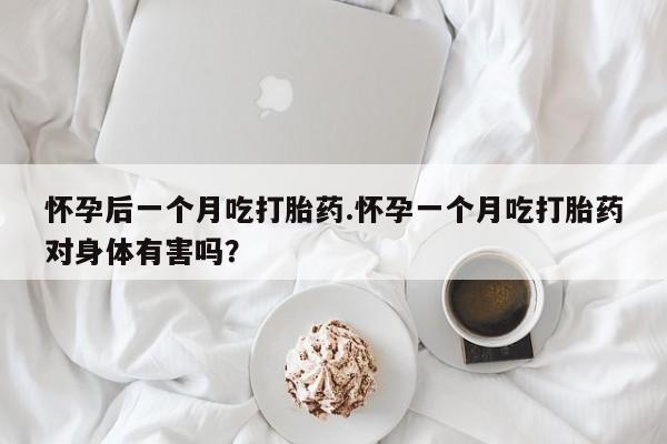 购买米非司酮片打胎药微信怀孕后一个月吃打胎药.怀孕一个月吃打胎药对身体有害吗？