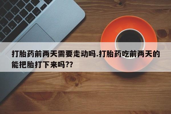 购买米非司酮片打胎药微信打胎药前两天需要走动吗.打胎药吃前两天的能把胎打下来吗??