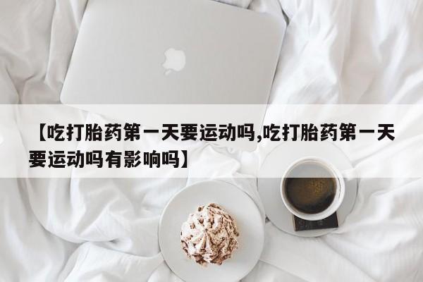 购买米非司酮片打胎药微信【吃打胎药第一天要运动吗,吃打胎药第一天要运动吗有影响吗】