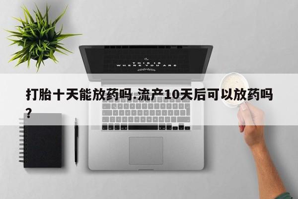 购买米非司酮片打胎药微信打胎十天能放药吗.流产10天后可以放药吗？