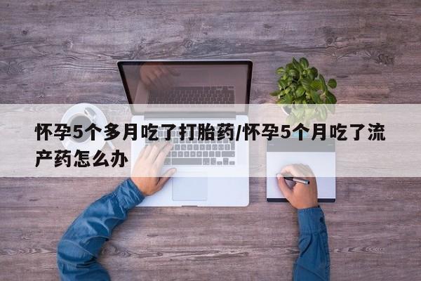 购买米非司酮片打胎药微信怀孕5个多月吃了打胎药/怀孕5个月吃了流产药怎么办