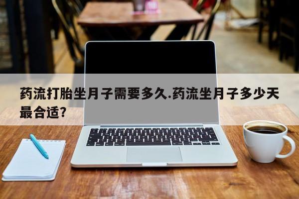 购买米非司酮片打胎药微信药流打胎坐月子需要多久.药流坐月子多少天最合适？