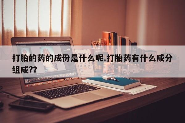 购买米非司酮片打胎药微信打胎的药的成份是什么呢.打胎药有什么成分组成?？
