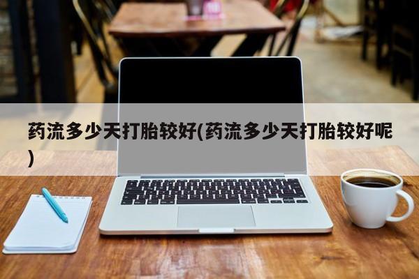购买米非司酮片打胎药微信药流多少天打胎较好(药流多少天打胎较好呢)