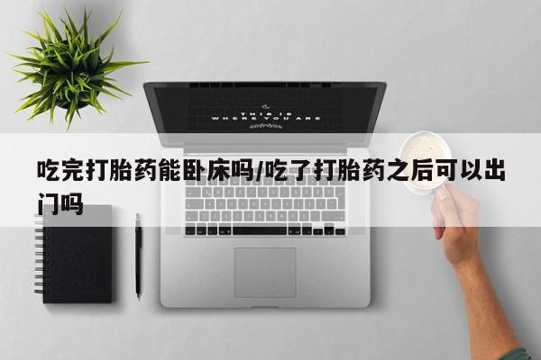 购买米非司酮片打胎药微信吃完打胎药能卧床吗/吃了打胎药之后可以出门吗