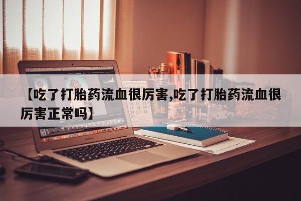 购买米非司酮片打胎药微信【吃了打胎药流血很厉害,吃了打胎药流血很厉害正常吗】