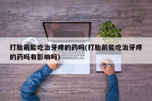 购买米非司酮片打胎药微信打胎前能吃治牙疼的药吗(打胎前能吃治牙疼的药吗有影响吗)