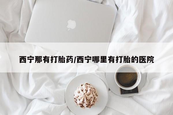 购买米非司酮片打胎药微信西宁那有打胎药/西宁哪里有打胎的医院