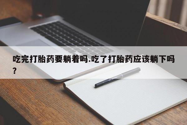购买米非司酮片打胎药微信吃完打胎药要躺着吗.吃了打胎药应该躺下吗？