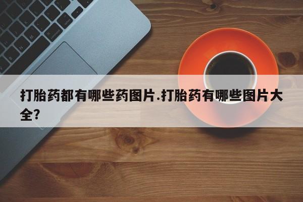 购买米非司酮片打胎药微信打胎药都有哪些药图片.打胎药有哪些图片大全?