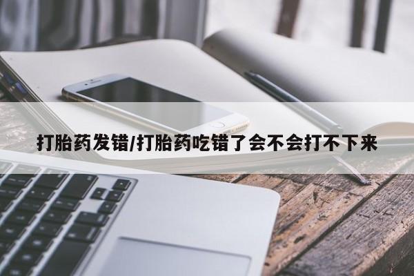 购买米非司酮片打胎药微信打胎药发错/打胎药吃错了会不会打不下来