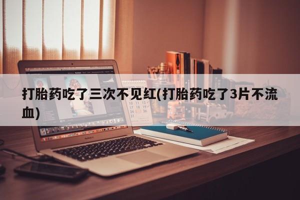 购买米非司酮片打胎药微信打胎药吃了三次不见红(打胎药吃了3片不流血)