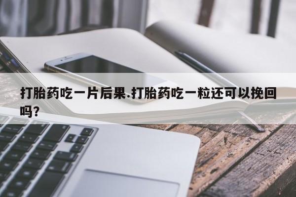 购买米非司酮片打胎药微信打胎药吃一片后果.打胎药吃一粒还可以挽回吗？