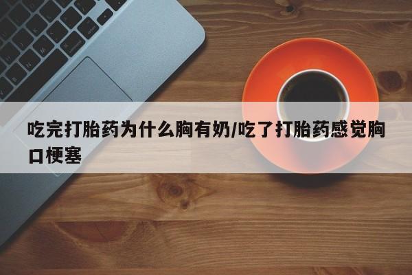 购买米非司酮片打胎药微信吃完打胎药为什么胸有奶/吃了打胎药感觉胸口梗塞