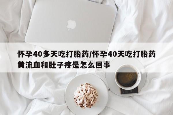 购买米非司酮片打胎药微信怀孕40多天吃打胎药/怀孕40天吃打胎药黄流血和肚子疼是怎么回事