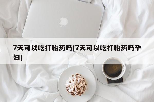 购买米非司酮片打胎药微信7天可以吃打胎药吗(7天可以吃打胎药吗孕妇)