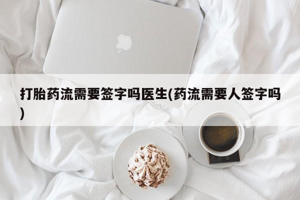 购买米非司酮片打胎药微信打胎药流需要签字吗医生(药流需要人签字吗)