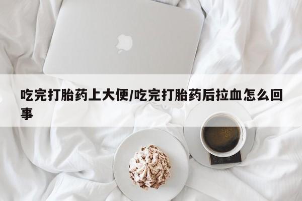 购买米非司酮片打胎药微信吃完打胎药上大便/吃完打胎药后拉血怎么回事