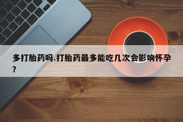 购买米非司酮片打胎药微信多打胎药吗.打胎药最多能吃几次会影响怀孕？