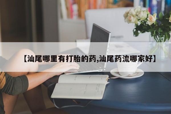 购买米非司酮片打胎药微信【汕尾哪里有打胎的药,汕尾药流哪家好】