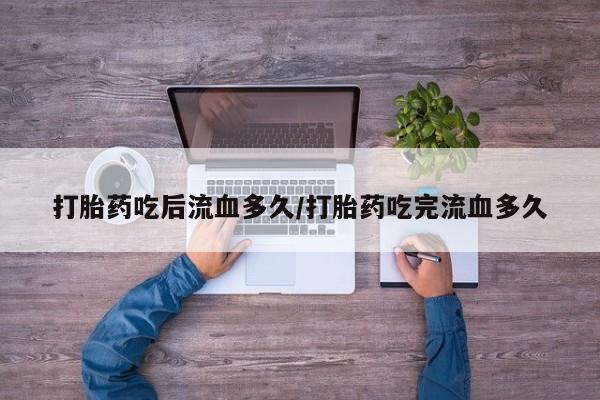 购买米非司酮片打胎药微信打胎药吃后流血多久/打胎药吃完流血多久