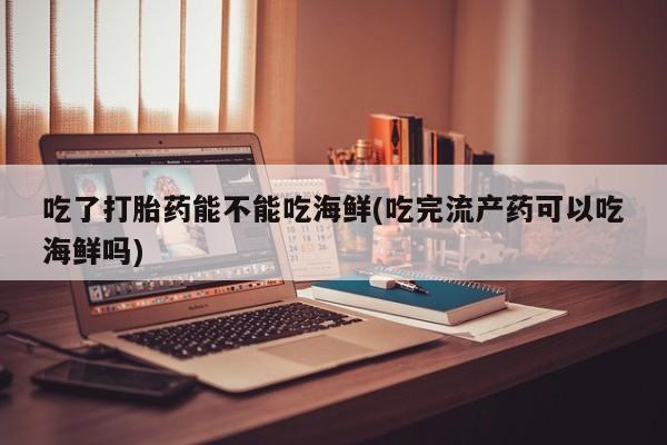 购买米非司酮片打胎药微信吃了打胎药能不能吃海鲜(吃完流产药可以吃海鲜吗)