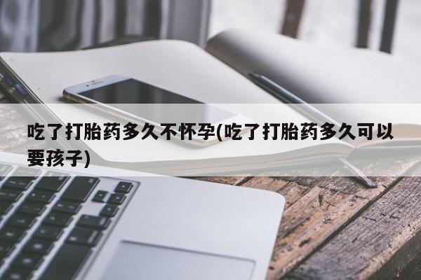 购买米非司酮片打胎药微信吃了打胎药多久不怀孕(吃了打胎药多久可以要孩子)