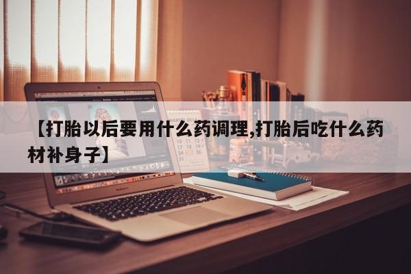购买米非司酮片打胎药微信【打胎以后要用什么药调理,打胎后吃什么药材补身子】