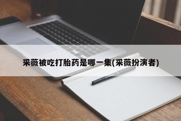 购买米非司酮片打胎药微信采薇被吃打胎药是哪一集(采薇扮演者)