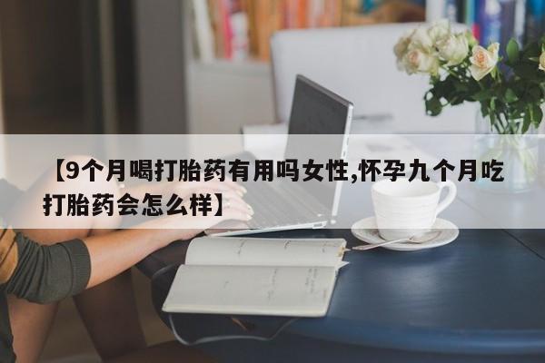 购买米非司酮片打胎药微信【9个月喝打胎药有用吗女性,怀孕九个月吃打胎药会怎么样】